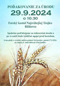 POĎAKOVANIE ZA ÚRODU
29.9.2024
o 10.30
Farský kostol Najsvätejšej Trojice Rišňovce
Spoločne pod ďakujeme za tohtoročnú úrodu a po sv.omši bude tradičné agapé pred kostolom.
Svoje plody a výrobky môžete priniesť do kostola v piatok 27.9.2024 po rannej sv. omši alebo po 15tej hodine.